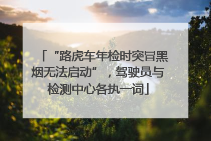 “路虎车年检时突冒黑烟无法启动”，驾驶员与检测中心各执一词