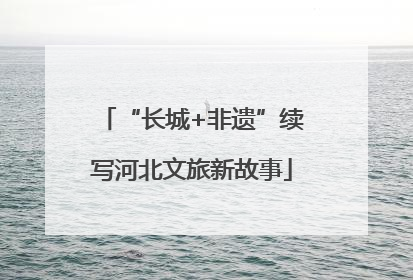 “长城+非遗”续写河北文旅新故事