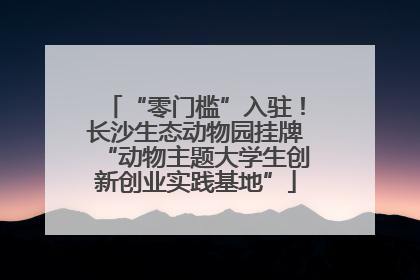 “零门槛”入驻！长沙生态动物园挂牌“动物主题大学生创新创业实践基地”