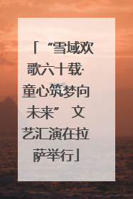 “雪域欢歌六十载·童心筑梦向未来” 文艺汇演在拉萨举行