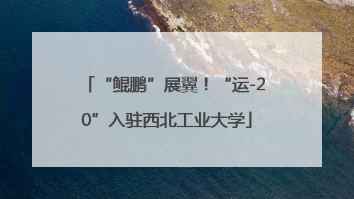 “鲲鹏”展翼！“运-20”入驻西北工业大学