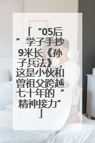 “05后”学子手抄9米长《孙子兵法》，这是小伙和曾祖父跨越七十年的“精神接力”
