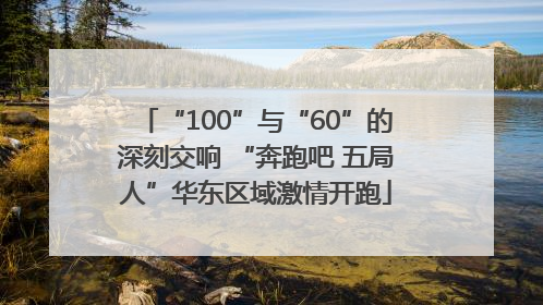 “100”与“60”的深刻交响 “奔跑吧 五局人”华东区域激情开跑