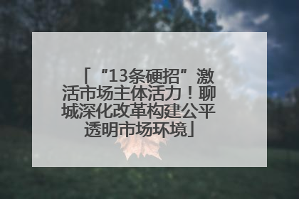 “13条硬招”激活市场主体活力！聊城深化改革构建公平透明市场环境