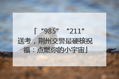 “985”“211”送考，荆州交警最硬核祝福：点燃你的小宇宙