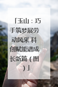 玉山：巧手筑梦展劳动风采 科创赋能谱成长新篇（图）