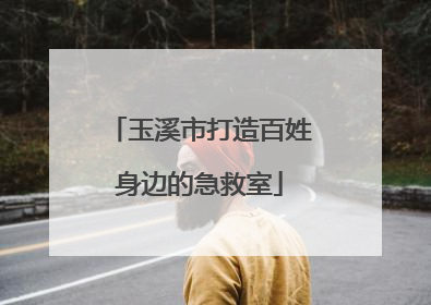 玉溪市打造百姓身边的急救室