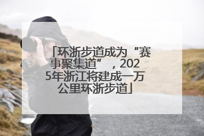 环浙步道成为“赛事聚集道”，2025年浙江将建成一万公里环浙步道