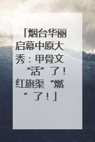 烟台华丽启幕中原大秀：甲骨文“活”了！红旗渠“燃”了！