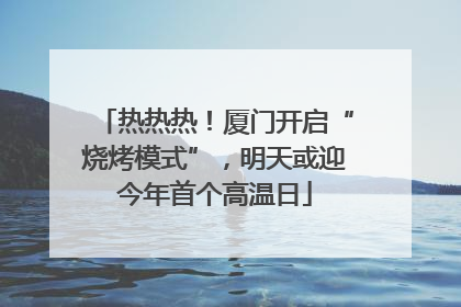 热热热！厦门开启“烧烤模式”，明天或迎今年首个高温日