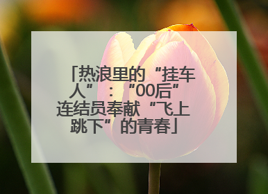 热浪里的“挂车人”：“00后”连结员奉献“飞上跳下”的青春