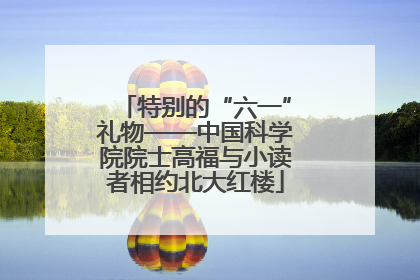 特别的“六一”礼物——中国科学院院士高福与小读者相约北大红楼