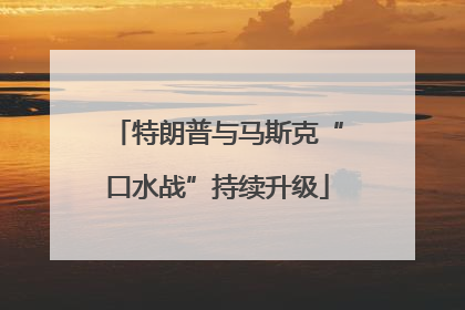 特朗普与马斯克“口水战”持续升级