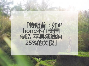 特朗普：如iPhone不在美国制造 苹果须缴纳25%的关税