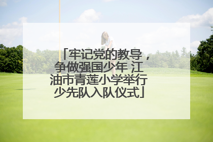 牢记党的教导，争做强国少年 江油市青莲小学举行少先队入队仪式