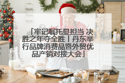 牢记嘱托显担当 决胜之年夺全胜丨丹东举行品牌消费品暨外贸优品产销对接大会
