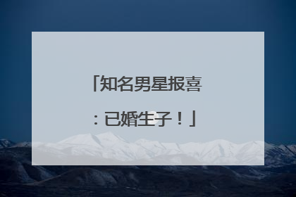 知名男星报喜：已婚生子！