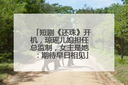 短剧《还珠》开机，琼瑶儿媳担任总监制，女主是她：期待早日相见