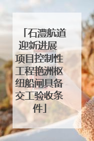石澧航道迎新进展 项目控制性工程艳洲枢纽船闸具备交工验收条件