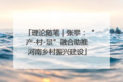 理论随笔｜张攀：“产-村-景”融合助推河南乡村振兴建设