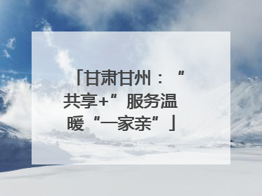 甘肃甘州：“共享+”服务温暖“一家亲”
