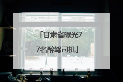 甘肃省曝光77名醉驾司机