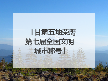 甘肃五地荣膺第七届全国文明城市称号