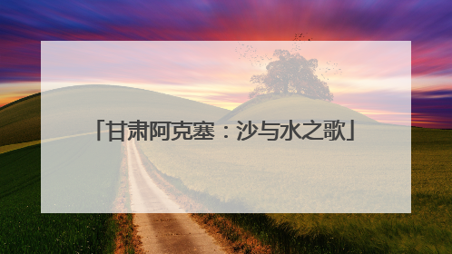甘肃阿克塞：沙与水之歌