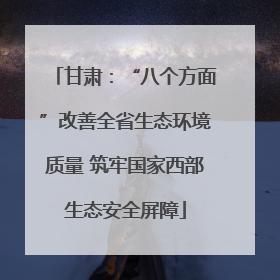 甘肃：“八个方面”改善全省生态环境质量 筑牢国家西部生态安全屏障