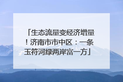 生态流量变经济增量！济南市市中区：一条玉符河绿两岸富一方