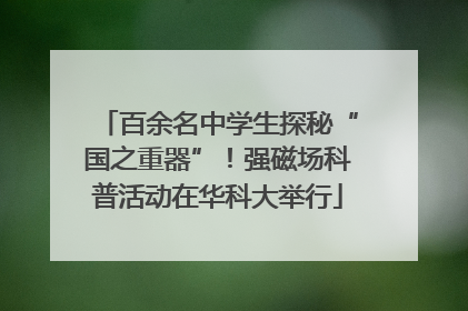 百余名中学生探秘“国之重器”！强磁场科普活动在华科大举行