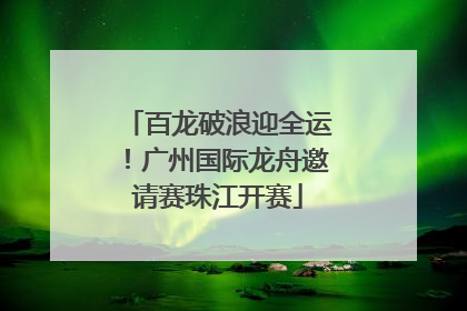百龙破浪迎全运！广州国际龙舟邀请赛珠江开赛