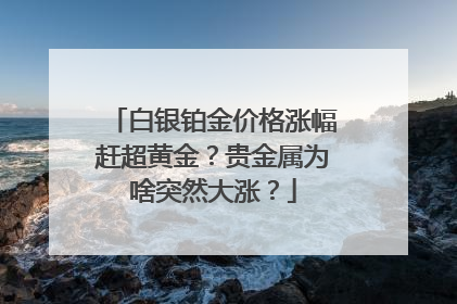 白银铂金价格涨幅赶超黄金？贵金属为啥突然大涨？
