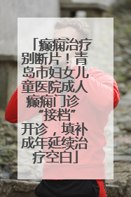 癫痫治疗别断片！青岛市妇女儿童医院成人癫痫门诊 “接档” 开诊，填补成年延续治疗空白