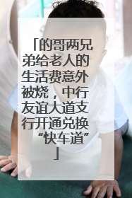 的哥两兄弟给老人的生活费意外被烧，中行友谊大道支行开通兑换“快车道”