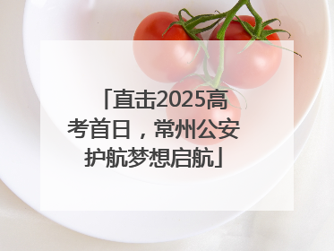 直击2025高考首日，常州公安护航梦想启航