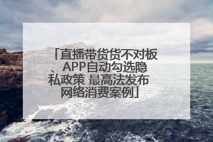 直播带货货不对板、APP自动勾选隐私政策 最高法发布网络消费案例