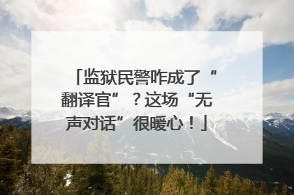 监狱民警咋成了“翻译官”？这场“无声对话”很暖心！