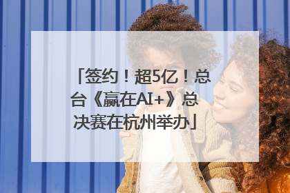 签约！超5亿！总台《赢在AI+》总决赛在杭州举办