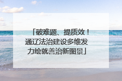 破难题、提质效！通辽法治建设多维发力绘就善治新图景