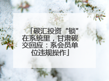 碳汇投资“锁”在系统里，甘肃碳交回应：系会员单位违规操作