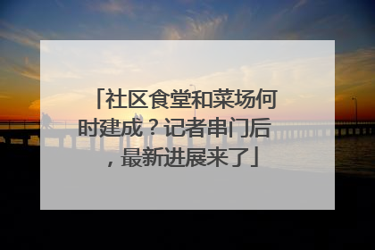 社区食堂和菜场何时建成？记者串门后，最新进展来了