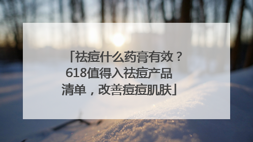祛痘什么药膏有效？618值得入祛痘产品清单，改善痘痘肌肤