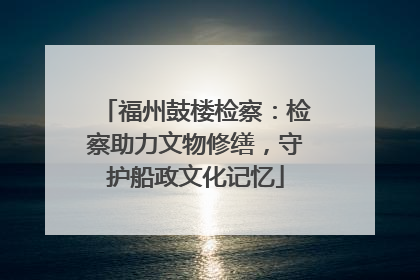 福州鼓楼检察：检察助力文物修缮，守护船政文化记忆