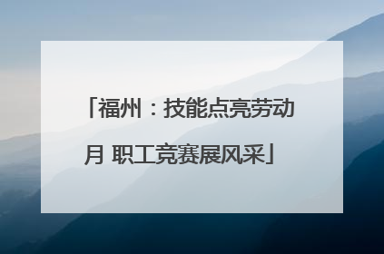福州：技能点亮劳动月 职工竞赛展风采