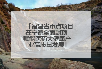 福建省重点项目在宁德全面封顶 赋能医药大健康产业高质量发展