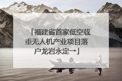 福建省首家低空载重无人机产业项目落户龙岩永定→