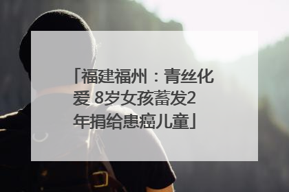 福建福州：青丝化爱 8岁女孩蓄发2年捐给患癌儿童
