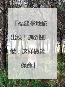 福建多地蛇出没！遇到别慌，这样做能保命