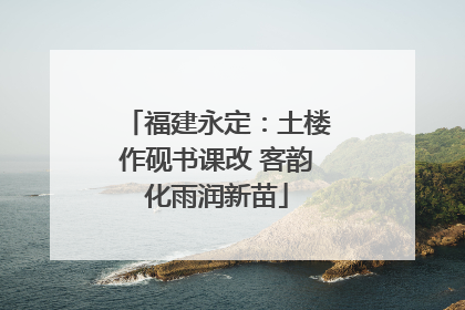 福建永定：土楼作砚书课改 客韵化雨润新苗